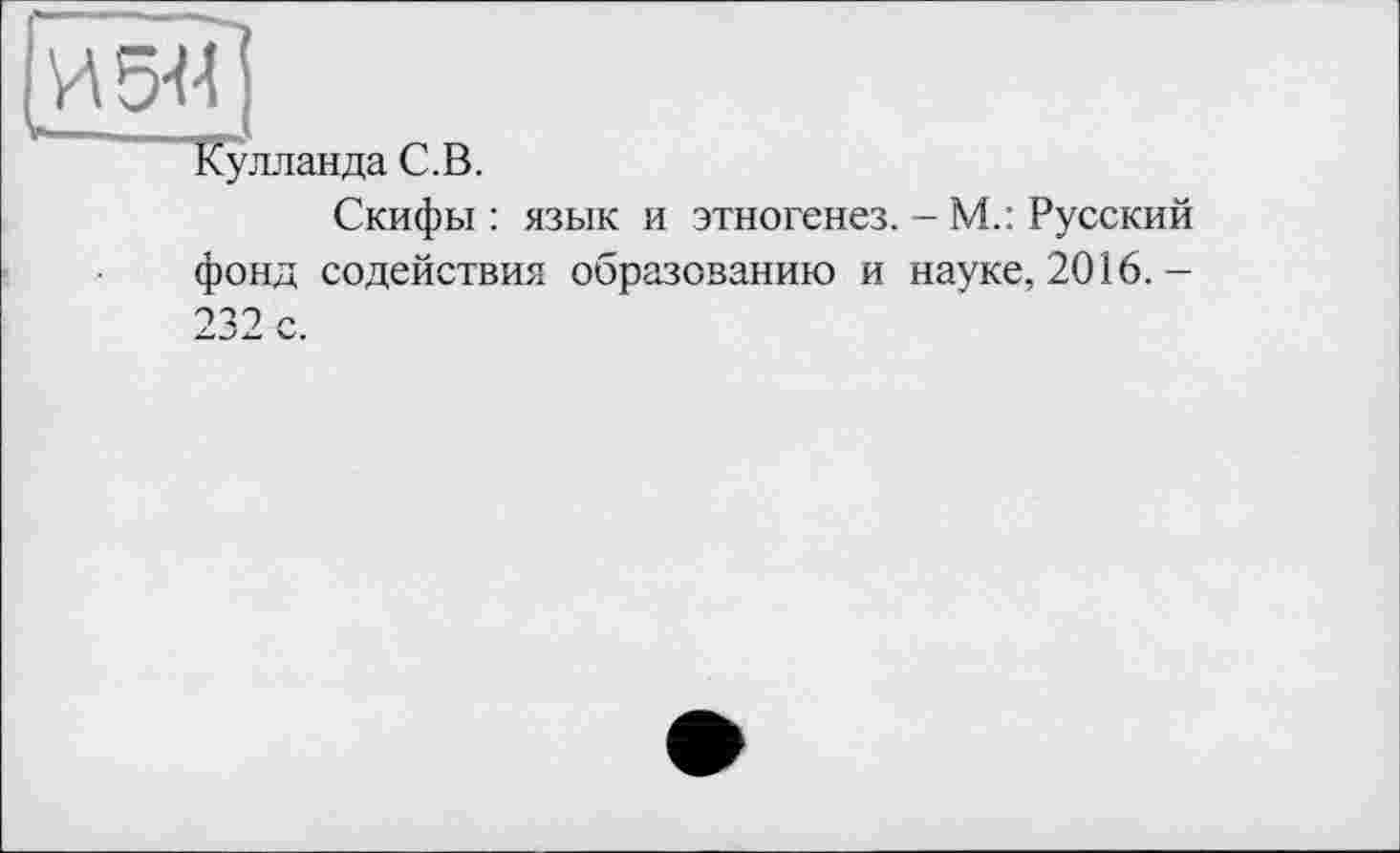 ﻿Кулланда С. В.
Скифы : язык и этногенез. - М.: Русский фонд содействия образованию и науке, 2016.-232 с.